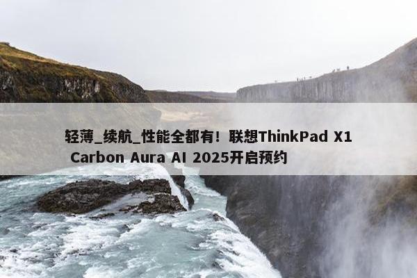 轻薄_续航_性能全都有！联想ThinkPad X1 Carbon Aura AI 2025开启预约