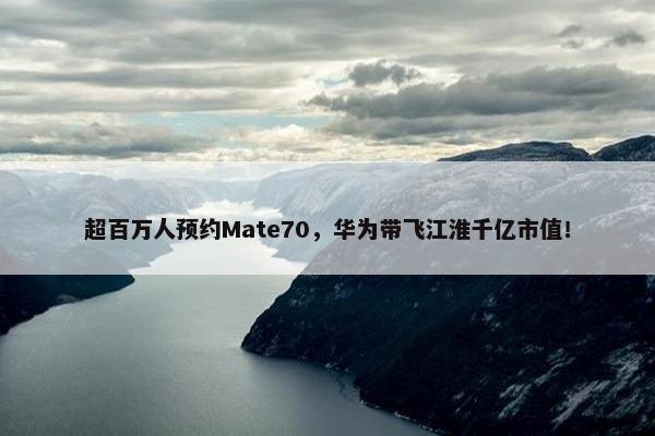 超百万人预约Mate70，华为带飞江淮千亿市值！