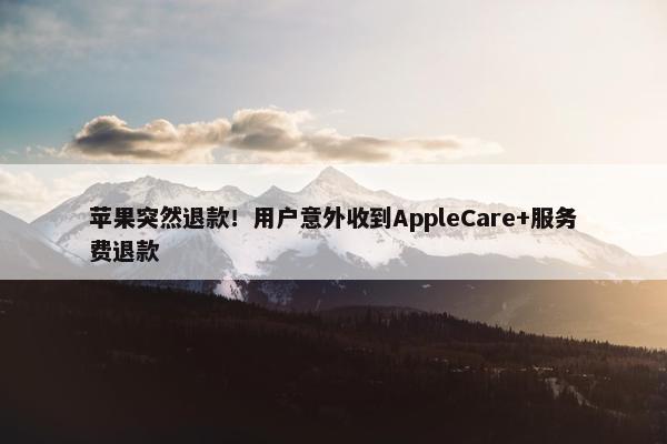 苹果突然退款！用户意外收到AppleCare+服务费退款