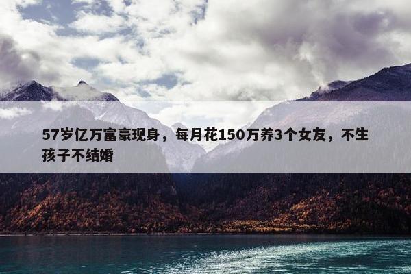 57岁亿万富豪现身，每月花150万养3个女友，不生孩子不结婚