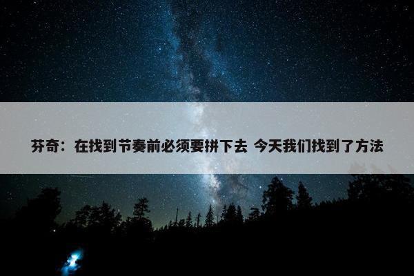 芬奇：在找到节奏前必须要拼下去 今天我们找到了方法