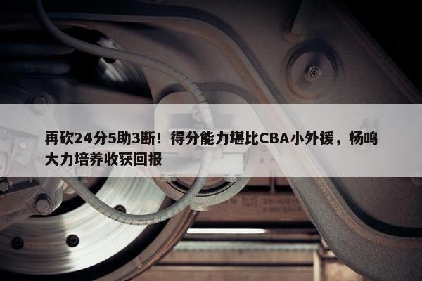 再砍24分5助3断！得分能力堪比CBA小外援，杨鸣大力培养收获回报