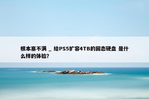 根本塞不满 _ 给PS5扩容4TB的固态硬盘 是什么样的体验？