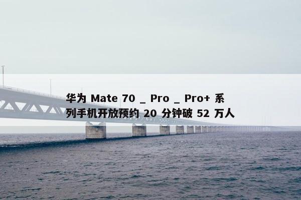 华为 Mate 70 _ Pro _ Pro+ 系列手机开放预约 20 分钟破 52 万人