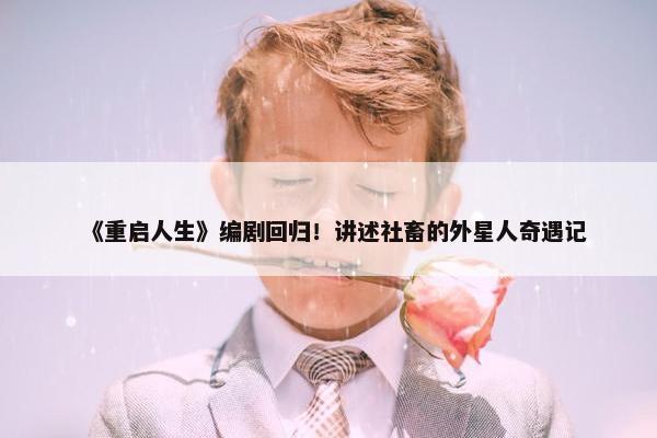 《重启人生》编剧回归！讲述社畜的外星人奇遇记