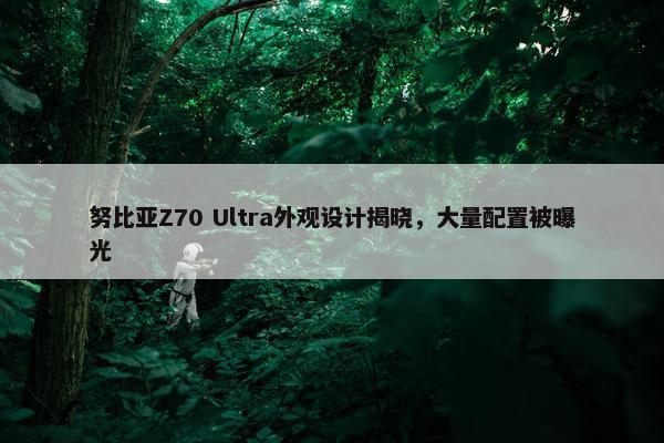 努比亚Z70 Ultra外观设计揭晓，大量配置被曝光