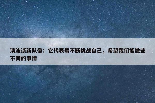 澳波谈新队徽：它代表着不断挑战自己，希望我们能做些不同的事情