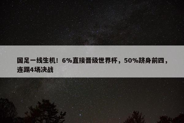 国足一线生机！6%直接晋级世界杯，50%跻身前四，连踢4场决战