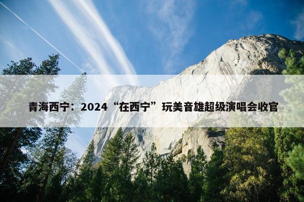 青海西宁：2024“在西宁”玩美音雄超级演唱会收官