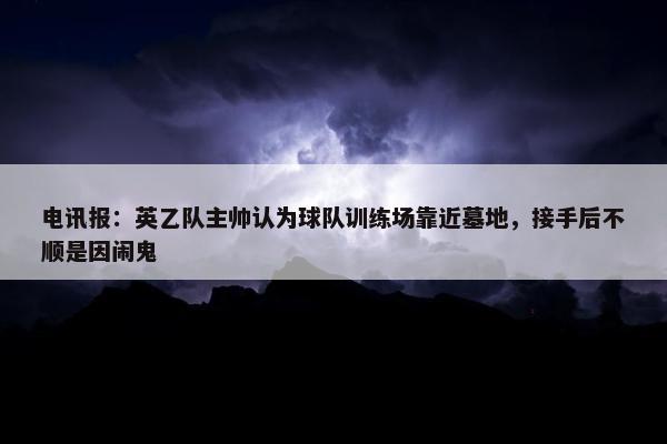 电讯报：英乙队主帅认为球队训练场靠近墓地，接手后不顺是因闹鬼