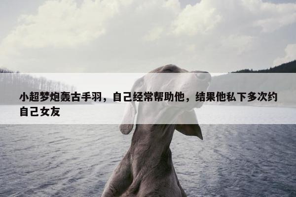 小超梦炮轰古手羽，自己经常帮助他，结果他私下多次约自己女友