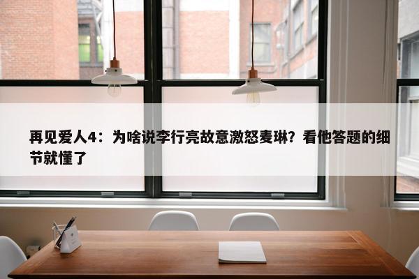 再见爱人4：为啥说李行亮故意激怒麦琳？看他答题的细节就懂了