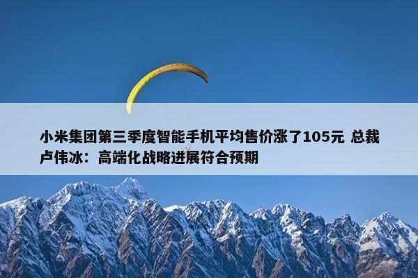 小米集团第三季度智能手机平均售价涨了105元 总裁卢伟冰：高端化战略进展符合预期