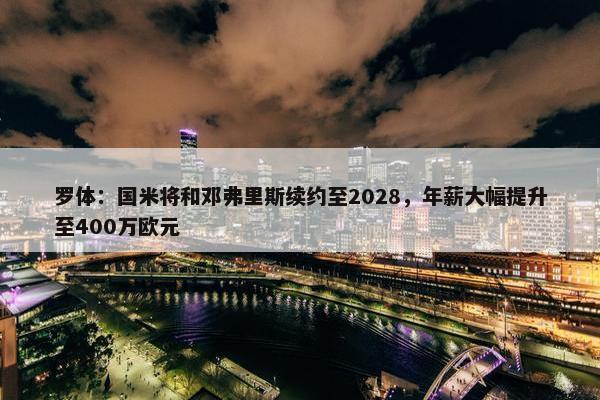 罗体：国米将和邓弗里斯续约至2028，年薪大幅提升至400万欧元