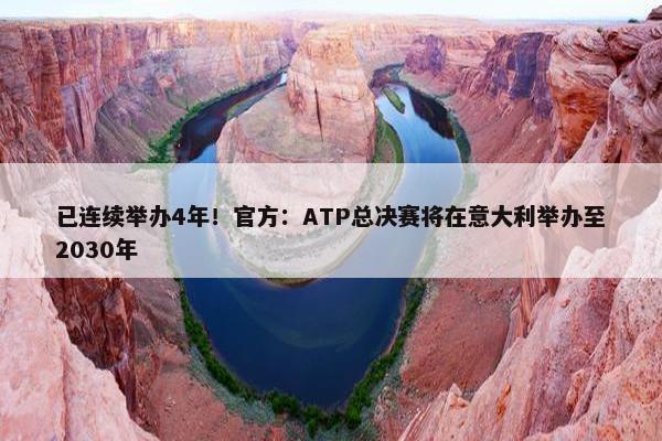 已连续举办4年！官方：ATP总决赛将在意大利举办至2030年