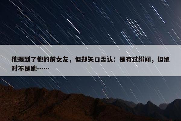 他提到了他的前女友，但却矢口否认：是有过绯闻，但绝对不是她……