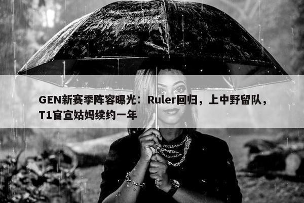 GEN新赛季阵容曝光：Ruler回归，上中野留队，T1官宣姑妈续约一年