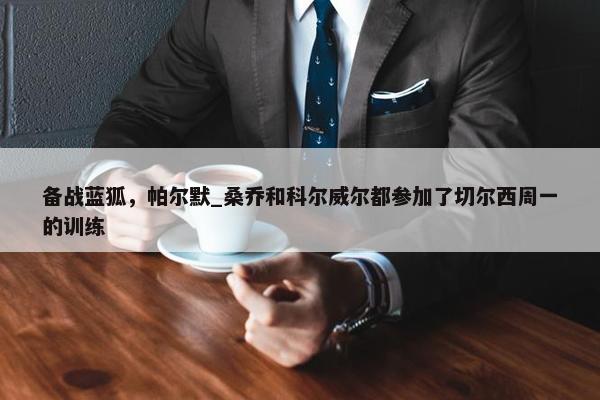 备战蓝狐，帕尔默_桑乔和科尔威尔都参加了切尔西周一的训练