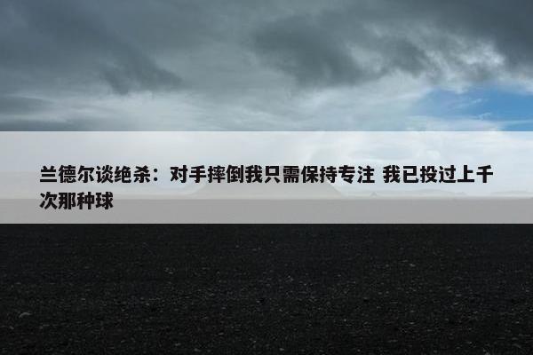 兰德尔谈绝杀：对手摔倒我只需保持专注 我已投过上千次那种球