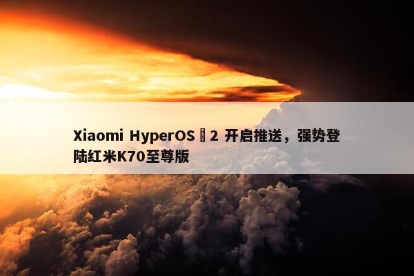 Xiaomi HyperOS 2 开启推送，强势登陆红米K70至尊版