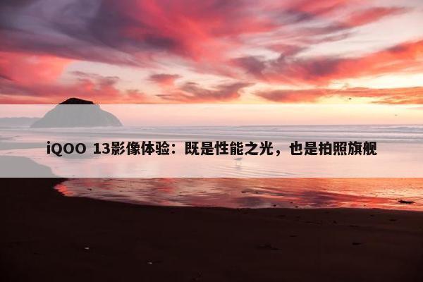 iQOO 13影像体验：既是性能之光，也是拍照旗舰