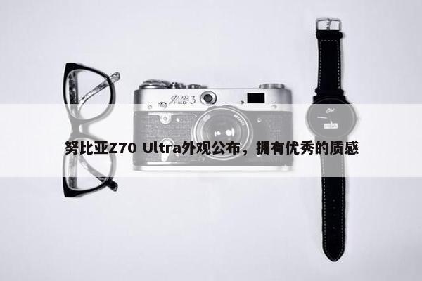 努比亚Z70 Ultra外观公布，拥有优秀的质感