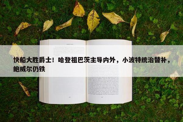 快船大胜爵士！哈登祖巴茨主导内外，小波特统治替补，鲍威尔仍铁