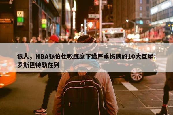 狠人，NBA锡伯杜教练麾下遭严重伤病的10大巨星：罗斯巴特勒在列