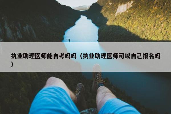 执业助理医师能自考吗吗（执业助理医师可以自己报名吗）