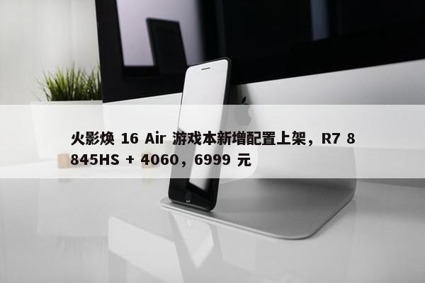 火影焕 16 Air 游戏本新增配置上架，R7 8845HS + 4060，6999 元