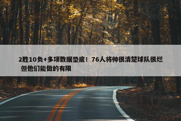 2胜10负+多项数据垫底！76人将帅很清楚球队很烂 但他们能做的有限