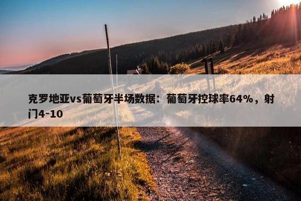 克罗地亚vs葡萄牙半场数据：葡萄牙控球率64%，射门4-10