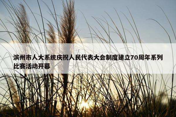 滨州市人大系统庆祝人民代表大会制度建立70周年系列比赛活动开幕