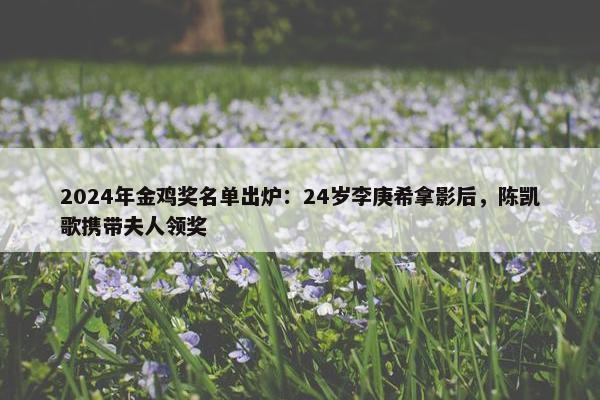 2024年金鸡奖名单出炉：24岁李庚希拿影后，陈凯歌携带夫人领奖