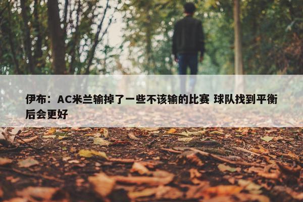 伊布：AC米兰输掉了一些不该输的比赛 球队找到平衡后会更好