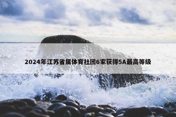 2024年江苏省属体育社团6家获得5A最高等级