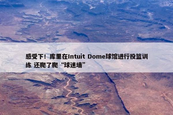 感受下！库里在Intuit Dome球馆进行投篮训练 还爬了爬“球迷墙”