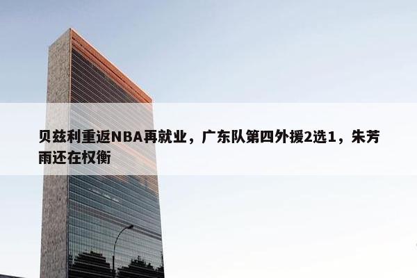 贝兹利重返NBA再就业，广东队第四外援2选1，朱芳雨还在权衡