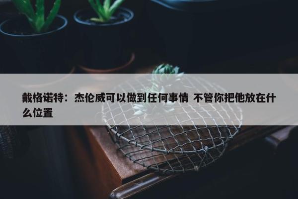 戴格诺特：杰伦威可以做到任何事情 不管你把他放在什么位置