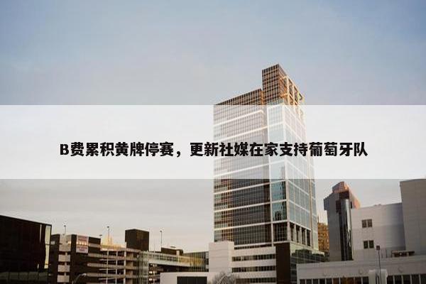 B费累积黄牌停赛，更新社媒在家支持葡萄牙队