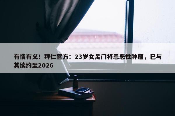 有情有义！拜仁官方：23岁女足门将患恶性肿瘤，已与其续约至2026