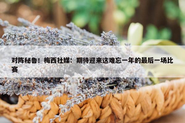 对阵秘鲁！梅西社媒：期待迎来这难忘一年的最后一场比赛