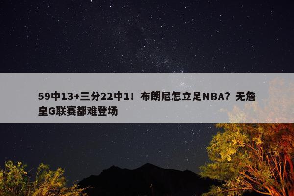 59中13+三分22中1！布朗尼怎立足NBA？无詹皇G联赛都难登场