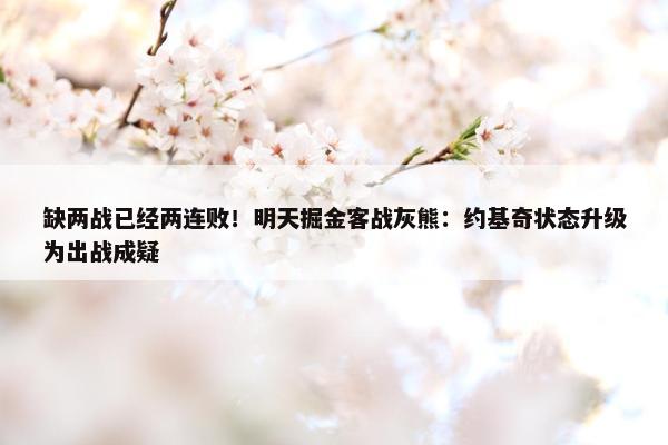 缺两战已经两连败！明天掘金客战灰熊：约基奇状态升级为出战成疑