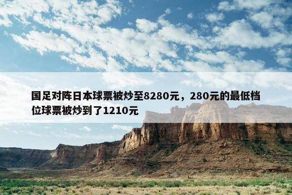 国足对阵日本球票被炒至8280元，280元的最低档位球票被炒到了1210元