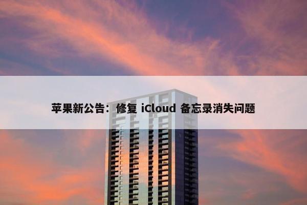 苹果新公告：修复 iCloud 备忘录消失问题