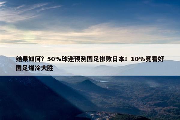 结果如何？50%球迷预测国足惨败日本！10%竟看好国足爆冷大胜