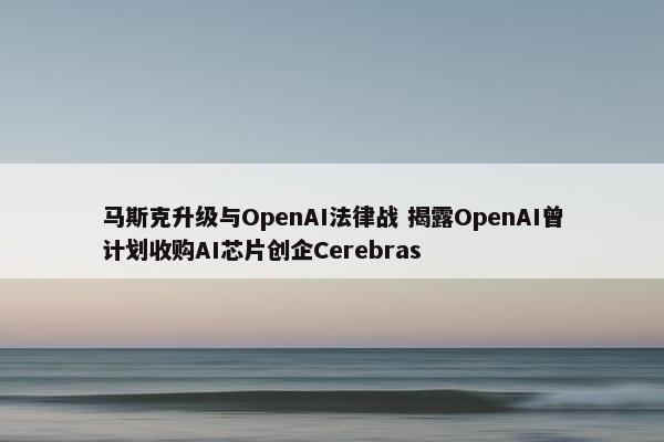 马斯克升级与OpenAI法律战 揭露OpenAI曾计划收购AI芯片创企Cerebras