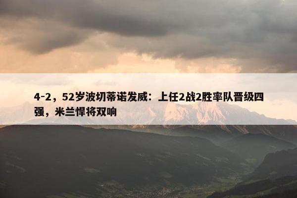 4-2，52岁波切蒂诺发威：上任2战2胜率队晋级四强，米兰悍将双响