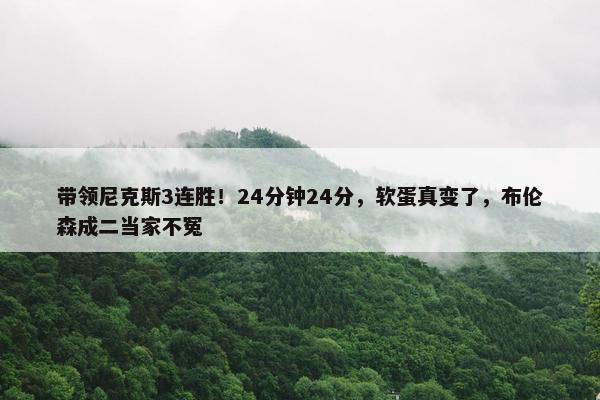 带领尼克斯3连胜！24分钟24分，软蛋真变了，布伦森成二当家不冤